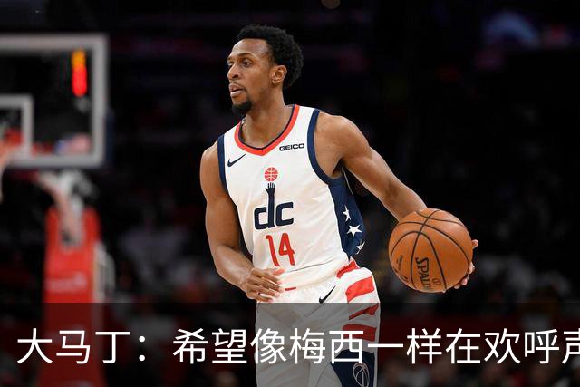 大马丁：希望像梅西一样在欢呼声中谢幕；终极梦想是赢得欧冠