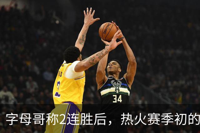 字母哥称2连胜后，热火赛季初的0胜4负反而让他感觉“不错”