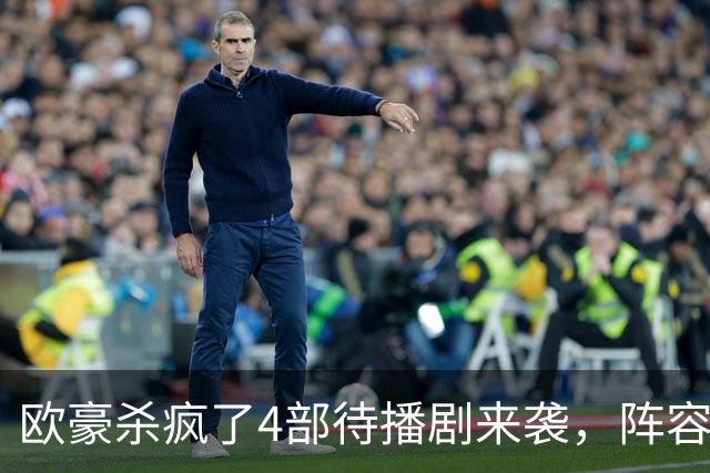 欧豪杀疯了4部待播剧来袭，阵容都不错，想追哪部